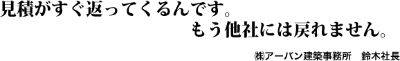 見積がすぐ返ってくるんです。もう他社には戻れません。㈱アーバン建築事務所 鈴木社長