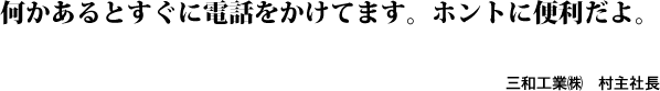 何かあるとすぐに電話をかけてます。ホントに便利だよ。三和工業㈱ 村主社長
