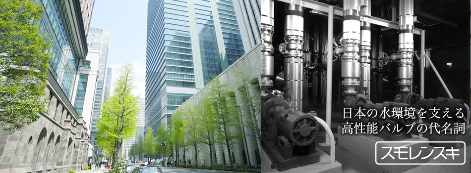 日本の水環境を支える高性能バルブの代名詞 スモレンスキ
